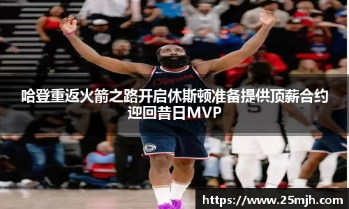 哈登重返火箭之路开启休斯顿准备提供顶薪合约迎回昔日MVP