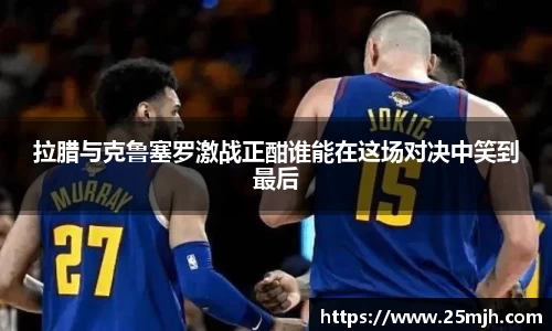 拉腊与克鲁塞罗激战正酣谁能在这场对决中笑到最后