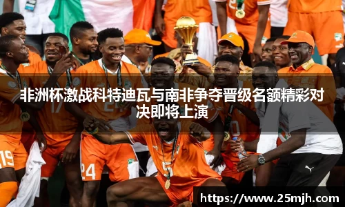 非洲杯激战科特迪瓦与南非争夺晋级名额精彩对决即将上演