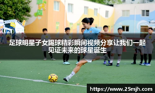 足球明星子女踢球精彩瞬间视频分享让我们一起见证未来的球星诞生