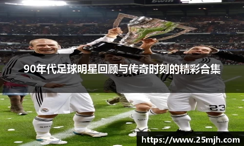 90年代足球明星回顾与传奇时刻的精彩合集